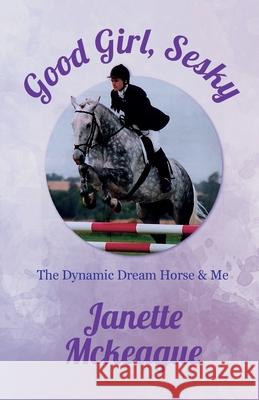 Good Girl, Sesky: The Dynamic Dream Horse & Me Janette McKeague 9781739947507 Dynamic Dream Books