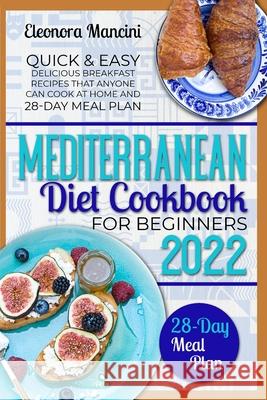 Mediterranean Diet Cookbook for Beginners: Quick & Easy Delicious Breakfast Recipes That Anyone Can Cook At Home and 28-Day Meal Plan Eleonora Mancini 9781739958350