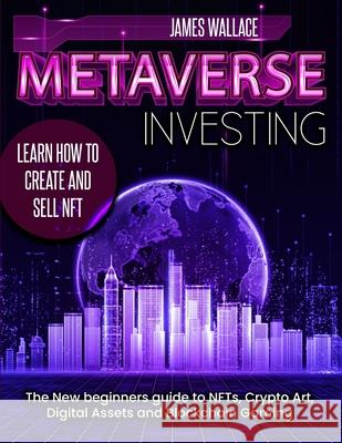 Metaverse Investing: The New Beginners Guide to NFTs, Crypto Art, Digital Assets and Blockchain Gaming James Wallace 9781739958381