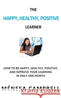 The Happy, Healthy, Positive Learner: How to Be Happy, Healthy, Positive, and Improve Your Learning in Only One Month Campbell, Ménesa 9781739975500 Cgm Press
