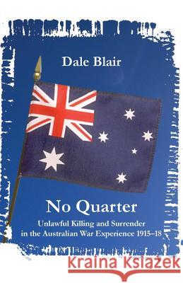 No Quarter: Unlawful Killing and Surrender in the Australian War Experience 1915-1918 Dale Blair 9781740272919 Ginninderra Press