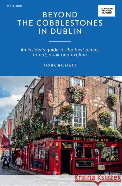 Beyond the Cobblestones in Dublin: An Insider’s Guide to the Best Places to Eat, Drink and Explore Fiona Hilliard 9781741176940 Hardie Grant Explore