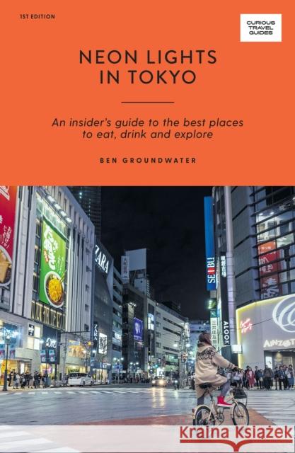 Neon Lights in Tokyo: An Insider's Guide to the Best Places to Eat, Drink and Explore Ben Groundwater 9781741177015 Hardie Grant Explore