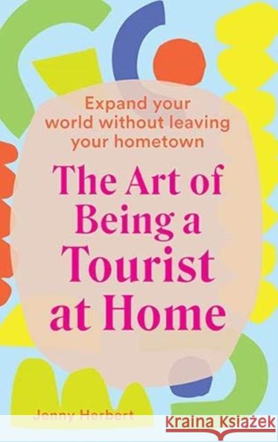 The Art of Being a Tourist at Home: Expand Your World Without Leaving Your Home Town Jenny Herbert 9781741177107 Hardie Grant Explore