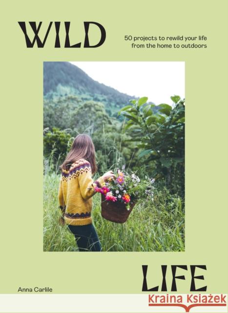 Wild Life: 50 Projects to Rewild Your Life From the Home to Outdoors Anna Carlile 9781741178012
