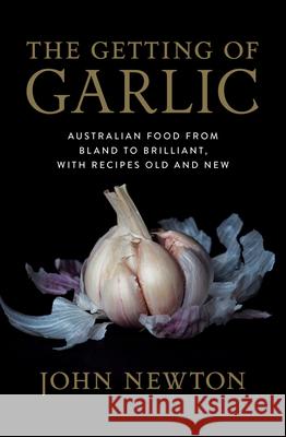 The Getting of Garlic: Australian Food from Bland to Brilliant, with Recipes Old and New John Newton 9781742235790