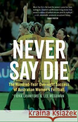 Never Say Die: The Hundred-Year Overnight Success of Australian Women's Football Fiona Crawford Lee McGowan 9781742236667 NewSouth Books