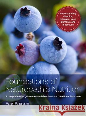 Foundations of Naturopathic Nutrition: A Comprehensive Guide to Essential Nutrients and Nutritional Bioactives Fay Paxton 9781742370408 Allen & Unwin Academic
