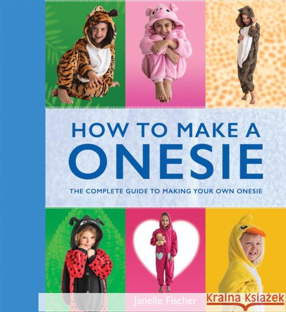 How to Make a Onesie: The Complete Guide to Making Your Own Onesie Janelle Fischer 9781742575674