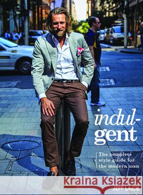 Indulgent: The Complete Style Guide for the Modern Man Lack, Jeff 9781742577715 New Holland Publishing Australia Pty Ltd