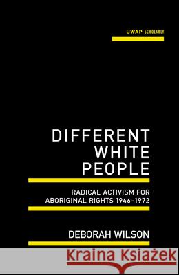 Different White People: Radical Activism for Aboriginal Rights 1946-1972 Wilson, Deborah 9781742586656 University of Western Australia Press
