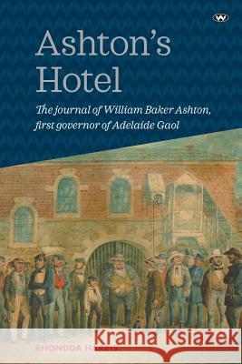 Ashton's Hotel: The Journal of William Baker Ashton, First Governor of the Adelaide Gaol Rhondda Harris 9781743054826 Wakefield Press