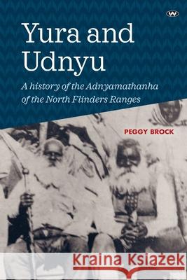 Yura and Udnyu: A history of the Adnyamathanha of the North Flinders Ranges Peggy Brock 9781743056738 Wakefield Press