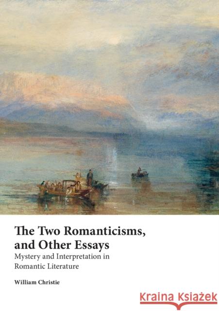The Two Romanticisms, and Other Essays: Mystery and Interpretation in Romantic Literature William Christie 9781743324646