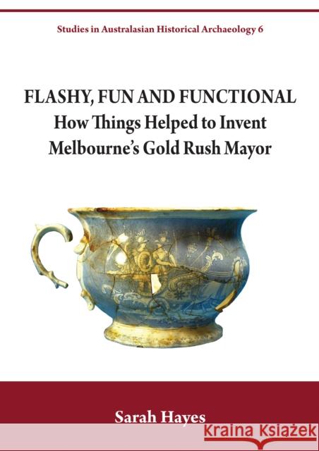 Flashy, Fun and Functional: How Things Helped to Invent Melbourne's Gold Rush Mayor Sarah Hayes 9781743326152 Sydney University Press