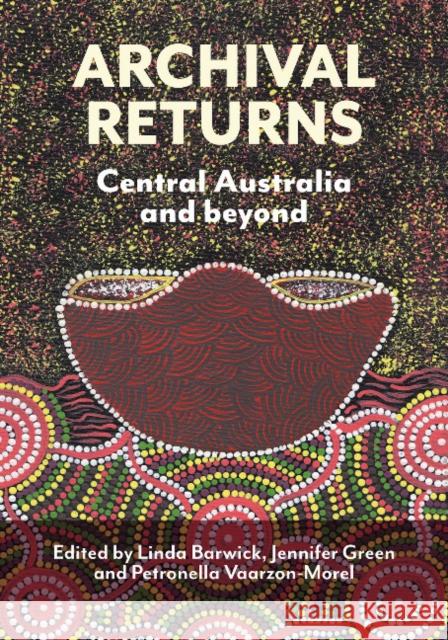 Archival Returns: Central Australia and Beyond Linda Barwick Jennifer Green Petronella Vaarzon-Morel 9781743326725