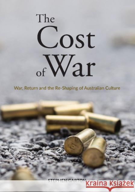 The Cost of War: War, Return and the Re-Shaping of Australian Culture Stephen Garton 9781743326756