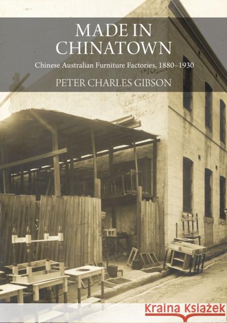 Made in Chinatown: Chinese Australian Furniture Factories, 1880-1930 Gibson, Peter Charles 9781743327852