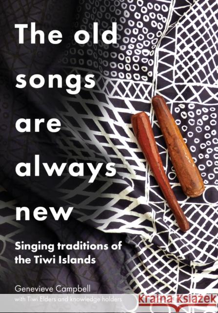 The Old Songs are Always New: Singing Traditions of the Tiwi Islands Genevieve Anne Campbell 9781743328750 Sydney University Press