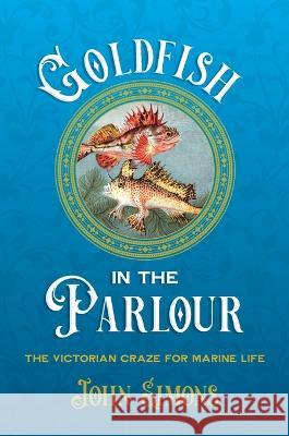 Goldfish in the Parlour (hardback): The Victorian craze for marine life Professor John Simons   9781743328910 Sydney University Press