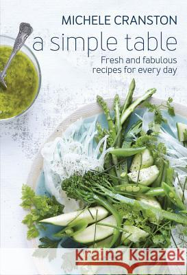 Simple Table : Fresh and Fabulous Recipes for One Pot, Two Bowls, Four Plates or Many Platters Michele Cranston 9781743365557