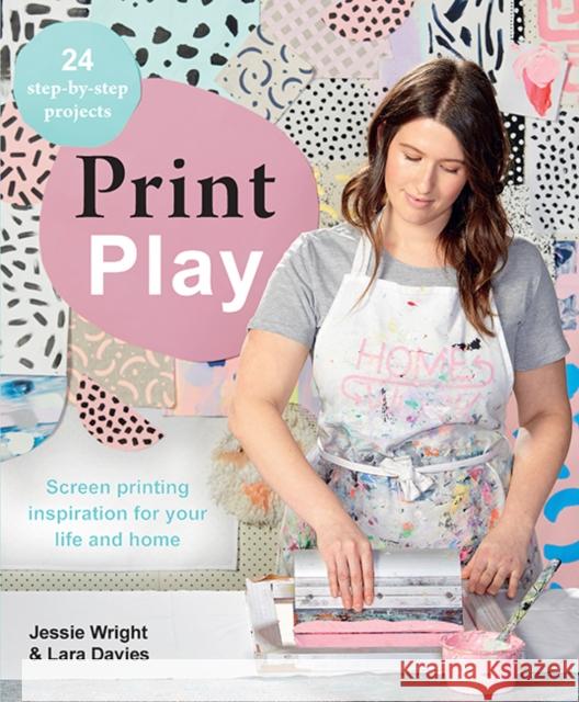 Print Play: Screen Printing Inspiration for Your Life and Home Lara Davies Jess Wright 9781743793404 Hardie Grant Books