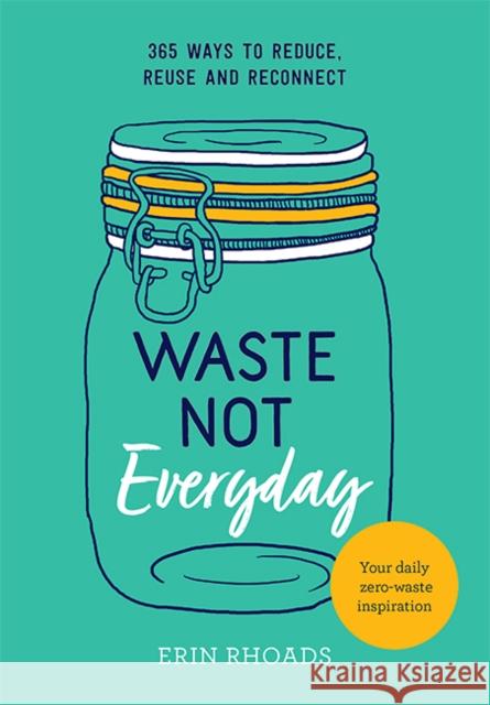 Waste Not Everyday: 365 ways to reduce, reuse and reconnect Erin Rhoads 9781743795552 Hardie Grant Books