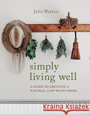 Simply Living Well: A Guide to Creating a Natural, Low-Waste Home Julia Watkins   9781743796054 Hardie Grant Books