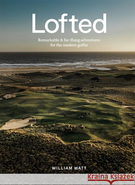 Lofted: Remarkable & Farflung Adventures for the Modern Golfer William Watt 9781743796191