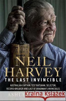 Neil Harvey: The Last Invincible: Australian Champion Test Batsman, Selector, Record Breaker and Last Of Bradman’s Invincibles Ashley Mallett 9781743797402