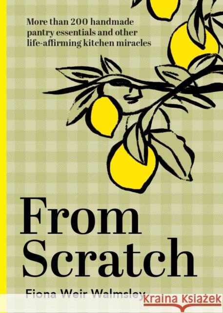 From Scratch: More than 200 handmade pantry essentials and other life-affirming kitchen miracles Fiona Weir Walmsley 9781743798072 Hardie Grant Books