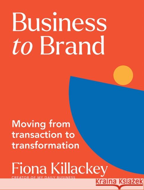 Business to Brand: Moving From Transaction To Transformation Fiona Killackey 9781743799710 Hardie Grant Books