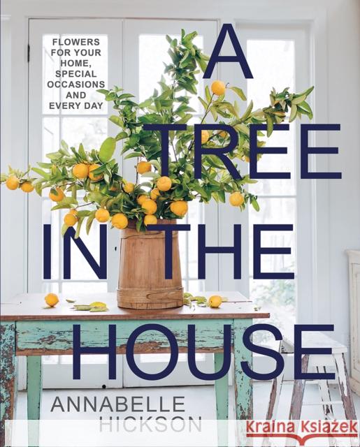 A Tree in the House: Flowers for Your Home, Special Occasions and Every Day Annabelle Hickson 9781743799857 Hardie Grant Books