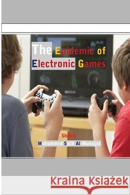 The Epidemic of Electronic Games Muhammed Salih Al-Munajjid 9781744461098