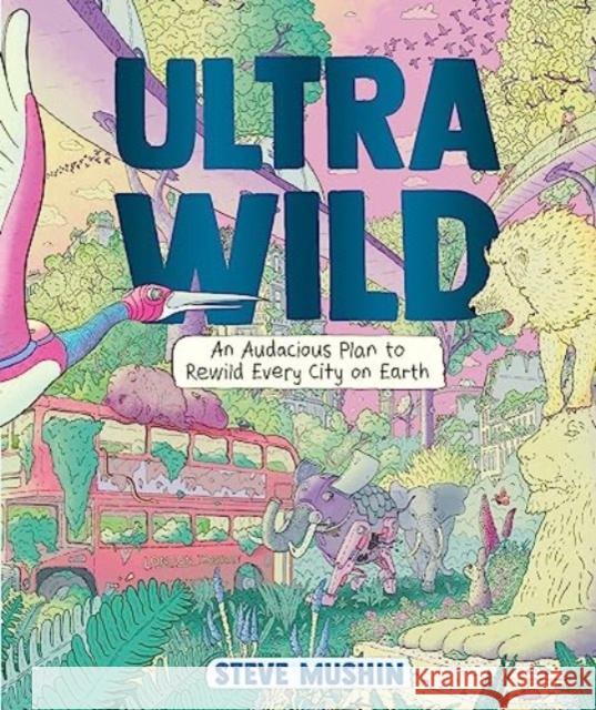 Ultrawild: An Audacious Plan to Rewild Every City on Earth Steve Mushin 9781760292812