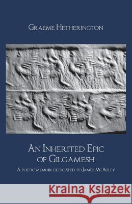 An Inherited Epic of Gilgamesh: A poetic memoir dedicated to James McAuley Hetherington, Graeme 9781760416713 Ginninderra Press