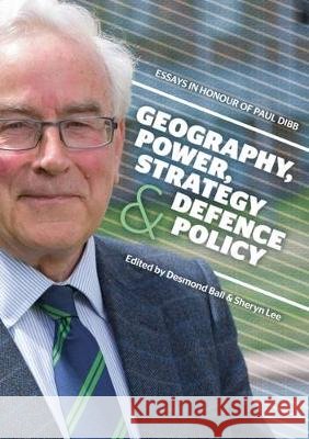 Geography, Power, Strategy and Defence Policy: Essays in Honour of Paul Dibb Ball, Desmond, Lee, Sheryn 9781760460136 Anu Press