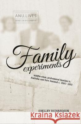 Family Experiments: Middle-class, professional families in Australia and New Zealand c. 1880-1920 Shelley Richardson 9781760460587 Anu Press