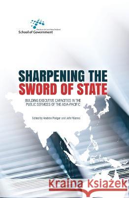 Sharpening the Sword of State: Building executive capacities in the public services of the Asia-Pacific Andrew Podger John Wanna 9781760460723 Anu Press