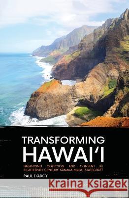 Transforming Hawai\'i: Balancing Coercion and Consent in Eighteenth-Century Kānaka Maoli Statecraft Paul D'Arcy 9781760461737 Anu Press