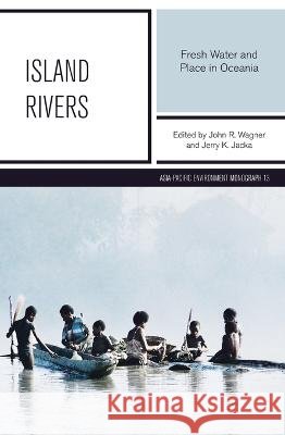 Island Rivers: Fresh Water and Place in Oceania Wagner, John R., Jacka, Jerry K. 9781760462161 Anu Press