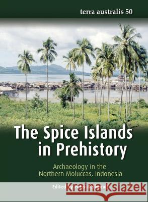 The Spice Islands in Prehistory: Archaeology in the Northern Moluccas, Indonesia Peter Bellwood 9781760462901 Anu Press