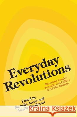 Everyday Revolutions: Remaking Gender, Sexuality and Culture in 1970s Australia Michelle Arrow Angela Woollacott 9781760462963 Anu Press