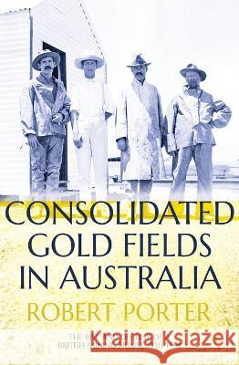 Consolidated Gold Fields in Australia: The Rise and Decline of a British Mining House, 1926-1998 Robert Porter 9781760463496