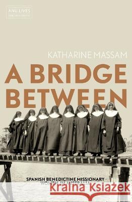 A Bridge Between: Spanish Benedictine Missionary Women in Australia Katharine Massam 9781760463519 Anu Press