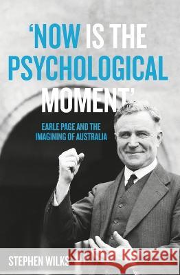 \'Now is the Psychological Moment\': Earle Page and the Imagining of Australia Stephen Wilks 9781760463670 Anu Press