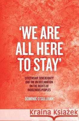 \'We Are All Here to Stay\': Citizenship, Sovereignty and the UN Declaration on the Rights of Indigenous Peoples Dominic O'Sullivan 9781760463946 Anu Press