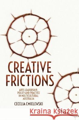 Creative Frictions: Arts Leadership, Policy and Practice in Multicultural Australia Cecelia Cmielewski 9781760464585 Anu Press