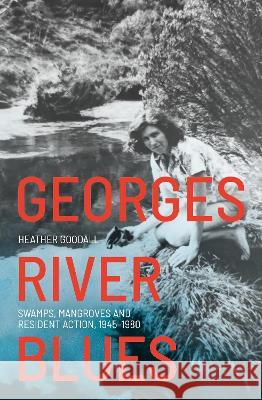 Georges River Blues: Swamps, Mangroves and Resident Action, 1945-1980 Heather Goodall 9781760464622 Anu Press