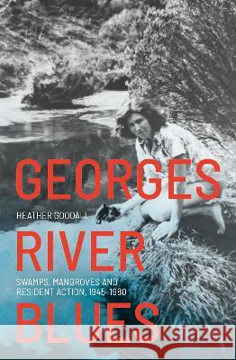 Georges River Blues: Swamps, Mangroves and Resident Action, 1945-1980 Heather Goodall 9781760464622